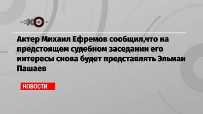 Михаил Ефремов - Сергей Захаров - Эльман Пашаев - Актер Михаил Ефремов сообщил,что на предстоящем судебном заседании его интересы снова будет представлять Эльман Пашаев - echo.msk.ru