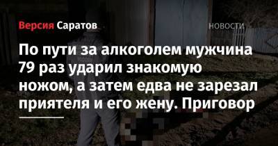 По пути за алкоголем мужчина 79 раз ударил знакомую ножом, а затем едва не зарезал приятеля и его жену. Приговор - nversia.ru - Россия - Саратовская обл. - Вольск