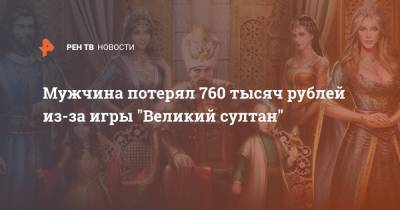 Мужчина потерял 760 тысяч рублей из-за игры "Великий султан" - ren.tv - Санкт-Петербург