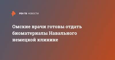 Алексей Навальный - Омские врачи готовы отдать биоматериалы Навального немецкой клинике - ren.tv - Германия - Омск