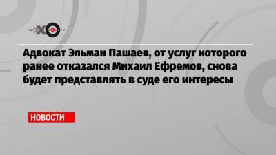 Михаил Ефремов - Эльман Пашаев - Адвокат Эльман Пашаев, от услуг которого ранее отказался Михаил Ефремов, снова будет представлять в суде его интересы - echo.msk.ru