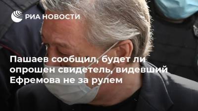 Михаил Ефремов - Сергей Захаров - Эльман Пашаев - Пашаев сообщил, будет ли опрошен свидетель, видевший Ефремова не за рулем - ria.ru - Москва - Россия - Анапа