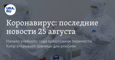 Коронавирус: последние новости 25 августа. Начало учебного года предложили перенести, Кипр открывает границы для россиян - ura.news - Россия - Китай - США - Бразилия - Индия - Кипр - Ухань