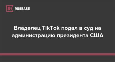Владелец TikTok подал в суд на администрацию президента США - rb.ru - Китай - США