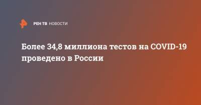 Более 34,8 миллиона тестов на COVID-19 проведено в России - ren.tv - Россия - Китай - Ухань