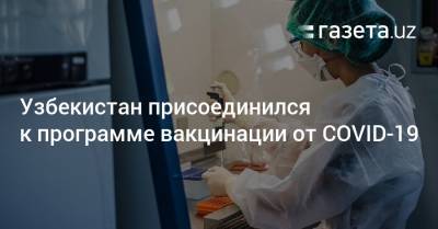 Тедрос Гебрейесус - Узбекистан присоединился к программе вакцинации от COVID-19 - gazeta.uz - Узбекистан - Женева