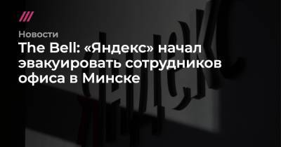 Антон Новодережкин - The Bell: «Яндекс» начал эвакуировать сотрудников офиса в Минске - tvrain.ru - Минск