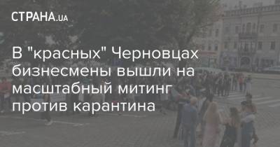 В "красных" Черновцах бизнесмены вышли на масштабный митинг против карантина - strana.ua - Львов - Луцк - Тернополь - Черновцы