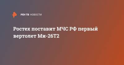 Ростех поставит МЧС РФ первый вертолет Ми-26Т2 - ren.tv - Россия