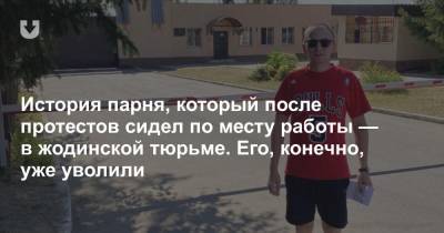 История парня, который после протестов сидел по месту работы — в жодинской тюрьме. Его, конечно, уже уволили - news.tut.by - Минск