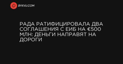 Владислав Криклий - Рада ратифицировала два соглашения с ЕИБ на €500 млн: деньги направят на дороги - bykvu.com - Киев - Николаевская обл. - Одесса - Кировоградская обл. - Черкасская обл. - Одесская обл.