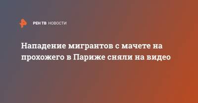 Нападение мигрантов с мачете на прохожего в Париже сняли на видео - ren.tv - Париж