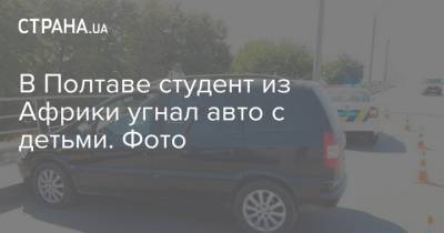 В Полтаве студент из Африки угнал авто с детьми. Фото - strana.ua - Украина - Судан - Полтава