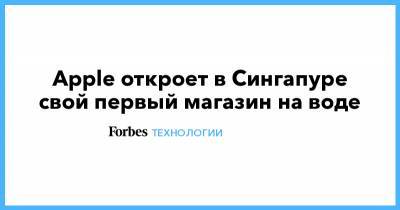 Apple откроет в Сингапуре свой первый магазин на воде - forbes.ru - Сингапур - Республика Сингапур