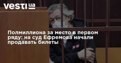 Михаил Ефремов - Сергей Захаров - Полмиллиона за место в первом ряду: на суд Ефремова начали продавать билеты - skuke.net - Москва - Украина