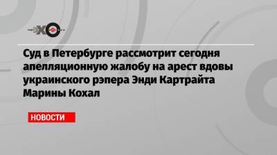 Сергей Лукьянов - Энди Картрайт - Александр Юшко - Марина Кохал - Суд в Петербурге рассмотрит сегодня апелляционную жалобу на арест вдовы украинского рэпера Энди Картрайта Марины Кохал - echo.msk.ru - Украина - Санкт-Петербург