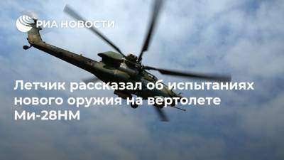 Летчик рассказал об испытаниях нового оружия на вертолете Ми-28НМ - ria.ru - Москва - Россия