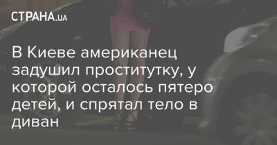 В Киеве американец задушил проститутку, у которой осталось пятеро детей, и спрятал тело в диван - strana.ua - Киев - Италия - Львов - Новости