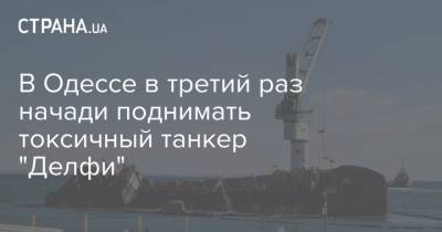 В Одессе в третий раз начали поднимать токсичный танкер "Делфи" - strana.ua - Одесса