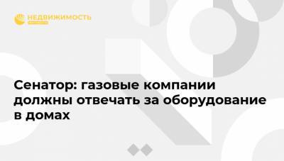 Сергей Калашников - Сенатор: газовые компании должны отвечать за оборудование в домах - realty.ria.ru - Москва - Ярославль