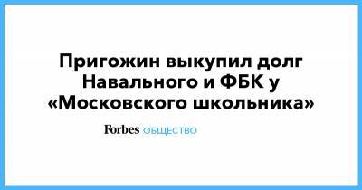 Любовь Соболь - Алексей Навальный - Евгений Пригожин - Пригожин выкупил долг Навального и ФБК у «Московского школьника» - forbes.ru