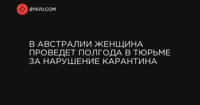 В Австралии женщина проведет полгода в тюрьме за нарушение карантина - bykvu.com - Австралия - Перт