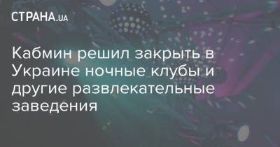 Денис Шмыгаль - Кабмин решил закрыть в Украине ночные клубы и другие развлекательные заведения - strana.ua - Украина