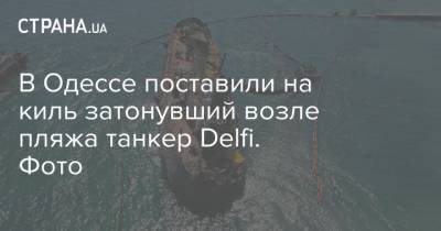 Владислав Криклий - В Одессе поставили на киль затонувший возле пляжа танкер Delfi. Фото - strana.ua - Киев - Одесса - Новости Одессы