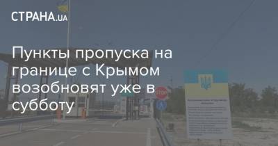 Пункты пропуска на границе с Крымом возобновят уже в субботу - strana.ua - Украина - Крым