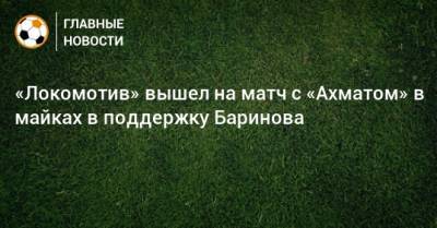 Дмитрий Баринов - «Локомотив» вышел на матч с «Ахматом» в майках в поддержку Баринова - bombardir.ru