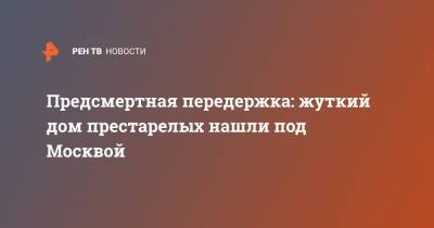 Предсмертная передержка: жуткий дом престарелых нашли под Москвой - ren.tv - Москва - Московская обл. - Солнечногорск