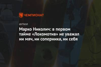 Полина Куимова - Марко Николич - Марко Николич: в первом тайме «Локомотив» не уважал ни мяч, ни соперника, ни себя - championat.com - Москва - Грозный