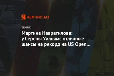 Мартин Навратилов - Мартина Навратилова: у Серены Уильямс отличные шансы на рекорд на US Open – 2020 - championat.com - США - Нью-Йорк