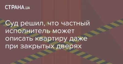 Суд решил, что частный исполнитель может описать квартиру даже при закрытых дверях - strana.ua - Украина