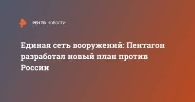 Единая сеть вооружений: Пентагон разработал новый план против России - ren.tv - Россия - США