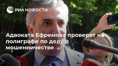 Михаил Ефремов - Эльман Пашаев - Адвоката Ефремова проверят на полиграфе по делу о мошенничестве - ria.ru - Москва