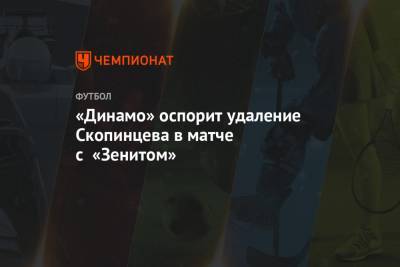 Дмитрий Скопинцев - Станислав Васильев - Кирилл Новиков - Салават Муртазин - «Динамо» оспорит удаление Скопинцева в матче с «Зенитом» - championat.com