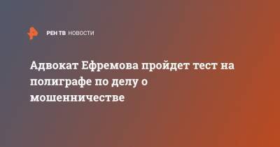 Михаил Ефремов - Эльман Пашаев - Адвокат Ефремова пройдет тест на полиграфе по делу о мошенничестве - ren.tv