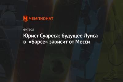 Луис Суарес - Юрист Суареса: будущее Луиса в «Барсе» зависит от Месси - championat.com - Уругвай