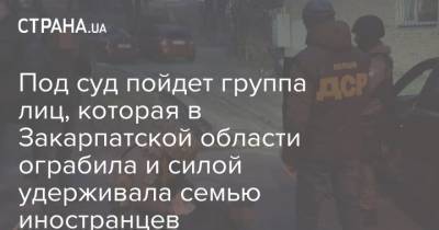 Под суд пойдет группа лиц, которая в Закарпатской области ограбила и силой удерживала семью иностранцев - strana.ua - Украина - Закарпатская обл.