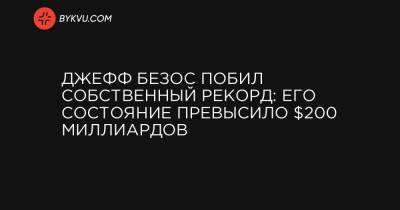 Джефф Безос - Джефф Безос побил собственный рекорд: его состояние превысило $200 миллиардов - bykvu.com