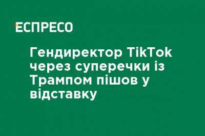 Дональд Трамп - Гендиректор TikTok из-за споров с Трампом ушел в отставку - ru.espreso.tv - Китай - Украина