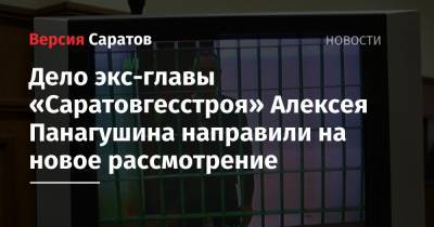 Дело экс-главы «Саратовгесстроя» Алексея Панагушина направили на новое рассмотрение - nversia.ru - Саратов