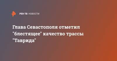 Владимир Путин - Михаил Развожаев - Глава Севастополя отметил "блестящее" качество трассы "Таврида" - ren.tv - Россия - Крым - Сочи - Севастополь - Керчь