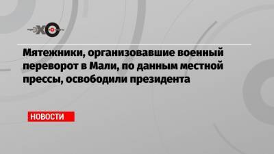 Мятежники, организовавшие военный переворот в Мали, по данным местной прессы, освободили президента - echo.msk.ru - Мали