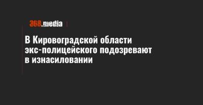 В Кировоградской области экс-полицейского подозревают в изнасиловании - 368.media - Кировоградская обл.