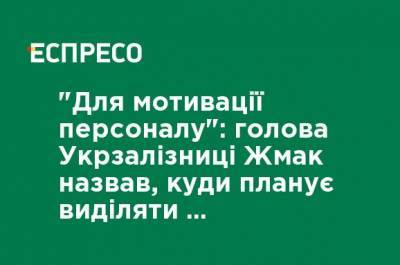 "Для мотивации персонала": глава Укрзализныци Жмак назвал, куда планирует выделять часть прибыли компании - ru.espreso.tv - Украина - Работники