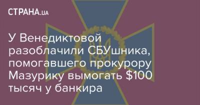 У Венедиктовой разоблачили СБУшника, помогавшего прокурору Мазурику вымогать $100 тысяч у банкира - strana.ua - Украина - Киев