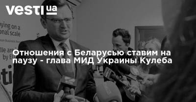 Дмитрий Кулеба - Отношения с Беларусью ставим на паузу - глава МИД Украины Кулеба - vesti.ua - Украина - Белоруссия