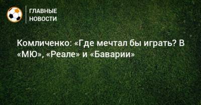 Николай Комличенко - Комличенко: «Где мечтал бы играть? В «МЮ», «Реале» и «Баварии» - bombardir.ru